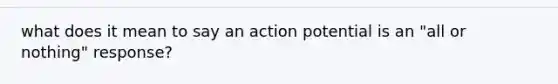 what does it mean to say an action potential is an "all or nothing" response?