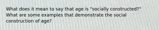 What does it mean to say that age is "socially constructed?" What are some examples that demonstrate the social construction of age?