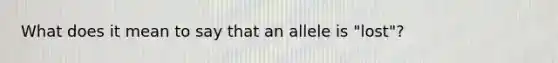 What does it mean to say that an allele is "lost"?