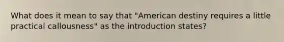 What does it mean to say that "American destiny requires a little practical callousness" as the introduction states?