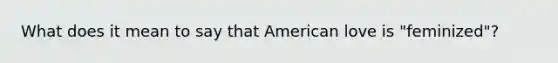 What does it mean to say that American love is "feminized"?