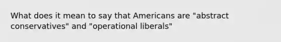 What does it mean to say that Americans are "abstract conservatives" and "operational liberals"