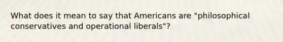 What does it mean to say that Americans are "philosophical conservatives and operational liberals"?