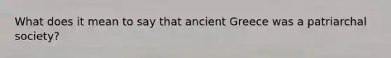 What does it mean to say that ancient Greece was a patriarchal society?