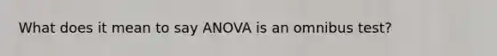 What does it mean to say ANOVA is an omnibus test?