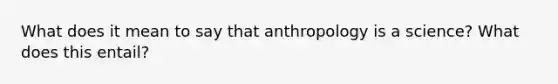 What does it mean to say that anthropology is a science? What does this entail?