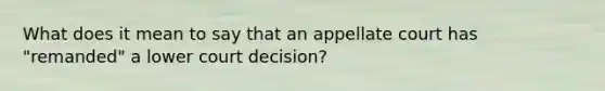 What does it mean to say that an appellate court has "remanded" a lower court decision?