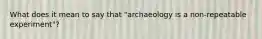 What does it mean to say that "archaeology is a non-repeatable experiment"?