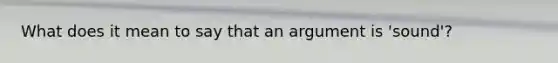 What does it mean to say that an argument is 'sound'?