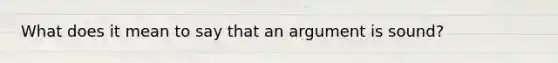 What does it mean to say that an argument is sound?