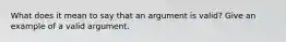 What does it mean to say that an argument is valid? Give an example of a valid argument.