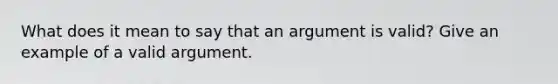 What does it mean to say that an argument is valid? Give an example of a valid argument.