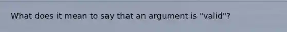 What does it mean to say that an argument is "valid"?