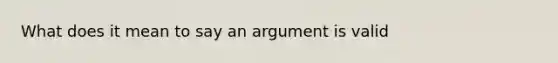 What does it mean to say an argument is valid