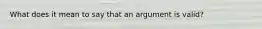 What does it mean to say that an argument is valid?