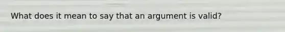 What does it mean to say that an argument is valid?