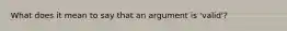 What does it mean to say that an argument is 'valid'?