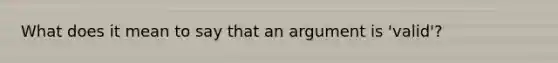 What does it mean to say that an argument is 'valid'?