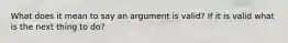 What does it mean to say an argument is valid? If it is valid what is the next thing to do?