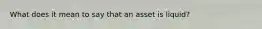 What does it mean to say that an asset is liquid?