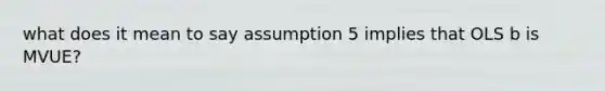 what does it mean to say assumption 5 implies that OLS b is MVUE?