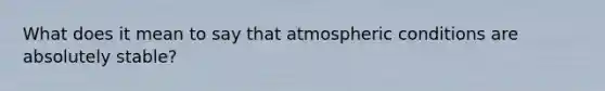 What does it mean to say that atmospheric conditions are absolutely stable?