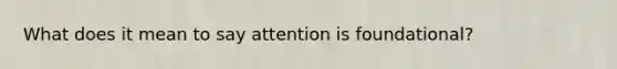 What does it mean to say attention is foundational?