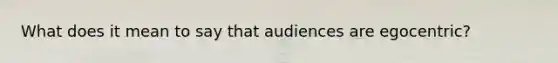 What does it mean to say that audiences are egocentric?