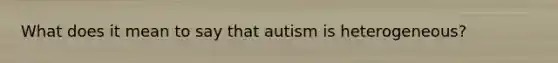 What does it mean to say that autism is heterogeneous?