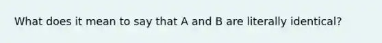 What does it mean to say that A and B are literally identical?