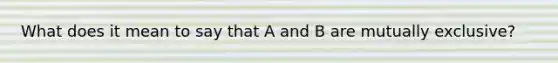 What does it mean to say that A and B are mutually exclusive?