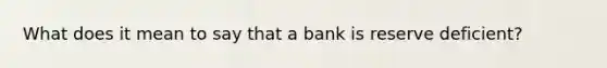 What does it mean to say that a bank is reserve deficient?