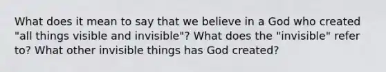 What does it mean to say that we believe in a God who created "all things visible and invisible"? What does the "invisible" refer to? What other invisible things has God created?