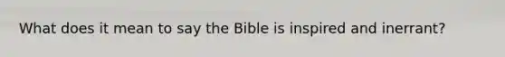 What does it mean to say the Bible is inspired and inerrant?