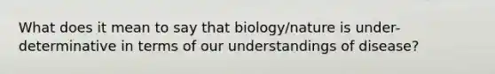 What does it mean to say that biology/nature is under-determinative in terms of our understandings of disease?