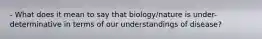 - What does it mean to say that biology/nature is under-determinative in terms of our understandings of disease?