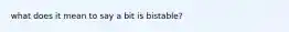 what does it mean to say a bit is bistable?