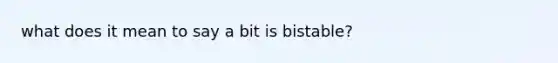 what does it mean to say a bit is bistable?