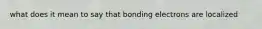 what does it mean to say that bonding electrons are localized