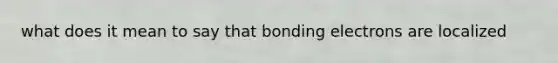 what does it mean to say that bonding electrons are localized