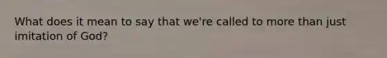 What does it mean to say that we're called to more than just imitation of God?