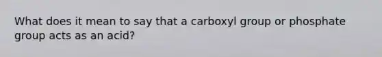 What does it mean to say that a carboxyl group or phosphate group acts as an acid?