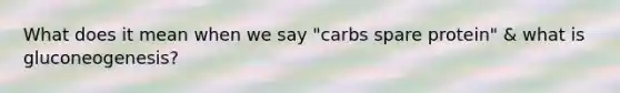 What does it mean when we say "carbs spare protein" & what is gluconeogenesis?