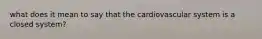 what does it mean to say that the cardiovascular system is a closed system?