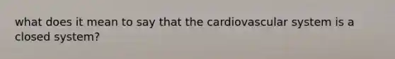 what does it mean to say that the cardiovascular system is a closed system?