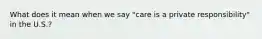 What does it mean when we say "care is a private responsibility" in the U.S.?