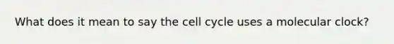 What does it mean to say the cell cycle uses a molecular clock?