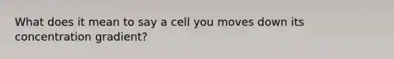 What does it mean to say a cell you moves down its concentration gradient?