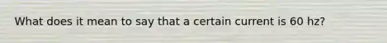 What does it mean to say that a certain current is 60 hz?