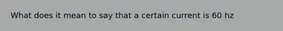 What does it mean to say that a certain current is 60 hz